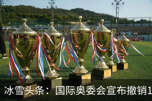 冰雪头条：国际奥委会宣布撤销12个委员会