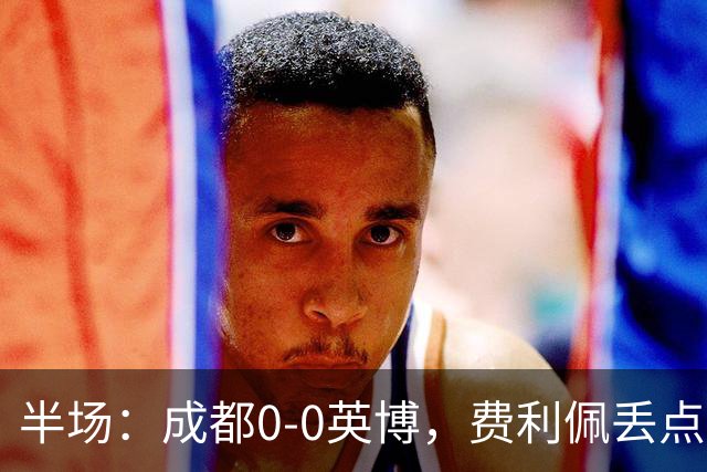 半场：成都0-0英博，费利佩丢点，刘伟国屡救险，大连队0射门