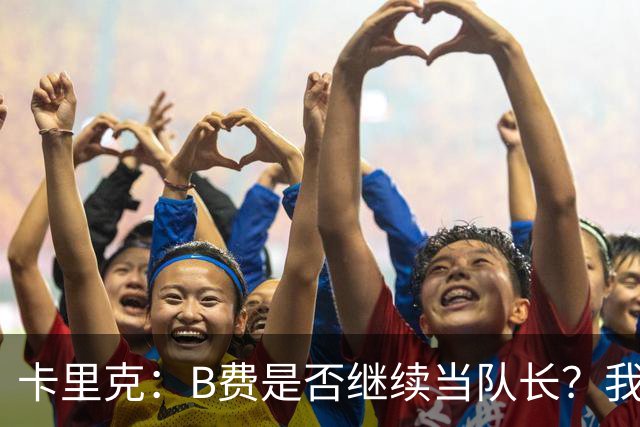 卡里克：B费是否继续当队长？我只会做对俱乐部最有利的选择