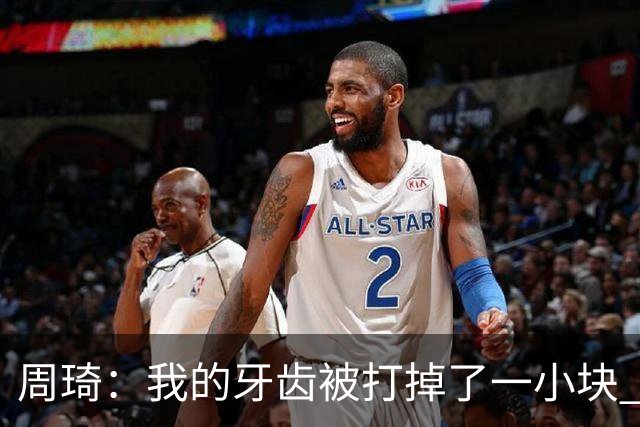 周琦：我的牙齿被打掉了一小块 我们越来越好了 现在需要保持健康