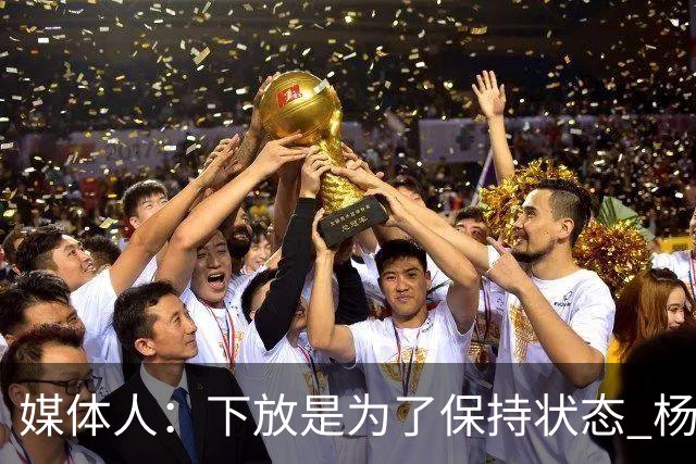 媒体人：下放是为了保持状态 杨瀚森需要在发展联盟把数据刷漂亮
