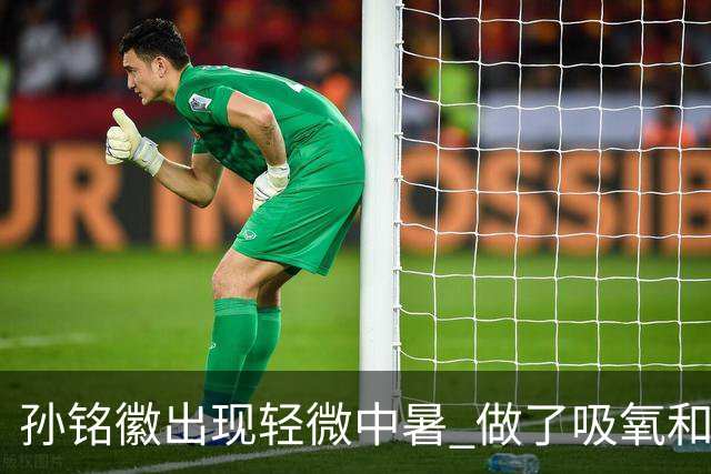 孙铭徽出现轻微中暑 做了吸氧和补盐水葡萄糖