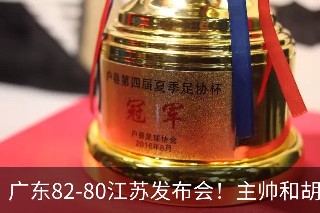 广东82-80江苏发布会！主帅和胡明轩点攻守问题，解析绝杀球！