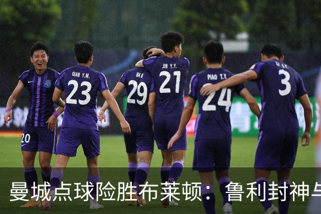 曼城点球险胜布莱顿：鲁利封神与欧冠底蕴