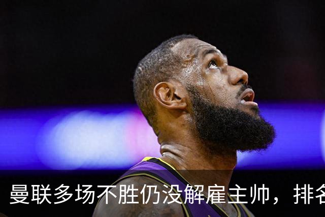 曼联多场不胜仍没解雇主帅，排名接近降级区，切尔西一战见分晓