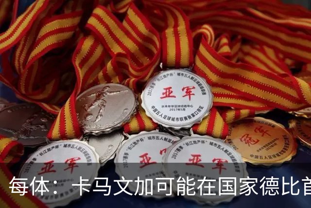 每体：卡马文加可能在国家德比首发，他的技术特点很适合限制巴萨