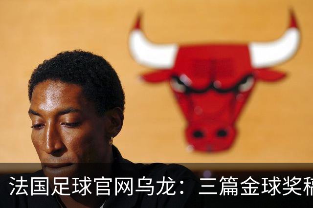 法国足球官网乌龙：三篇金球奖稿同现揭秘幕后