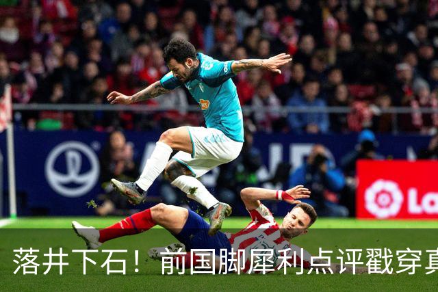 落井下石！前国脚犀利点评戳穿真相：成都蓉城在中超根本没朋友