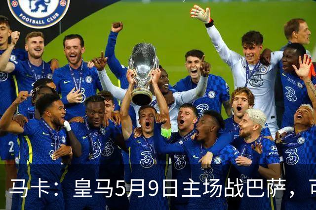 马卡：皇马5月9日主场战巴萨，可能直接决定西甲冠军
