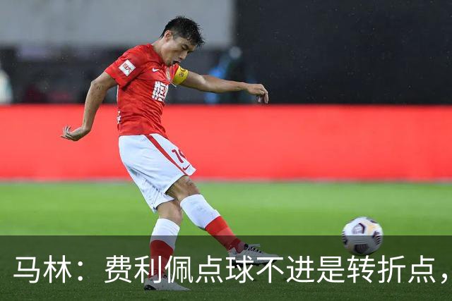 马林：费利佩点球不进是转折点，蓉城丢球后心态崩溃打法太简单