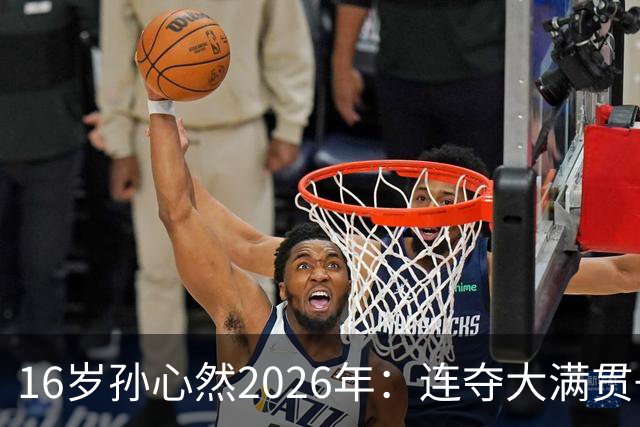 16岁孙心然2026年：连夺大满贯+总决赛冠军+锁定年终第一，创历史