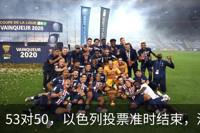53对50，以色列投票准时结束，没想到内塔尼亚胡遭遇重大挫折