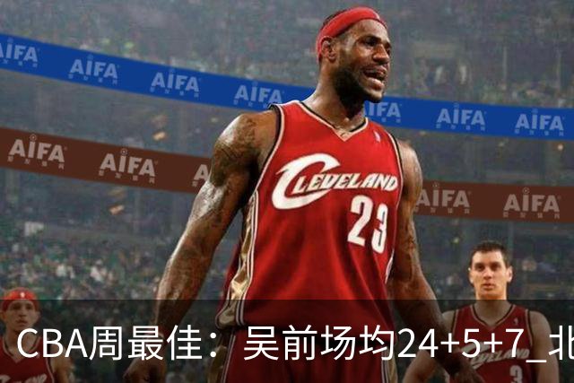 CBA周最佳：吴前场均24+5+7 北京外援砍大三双