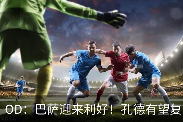 OD：巴萨迎来利好！孔德有望复出，后防伤病仍严峻