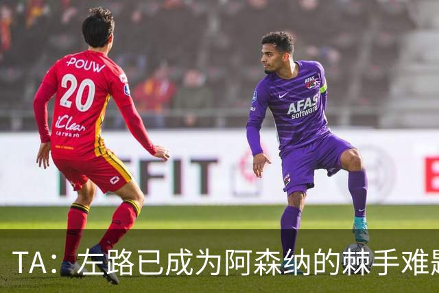 TA：左路已成为阿森纳的棘手难题，马杜埃凯可以作为奇兵使用